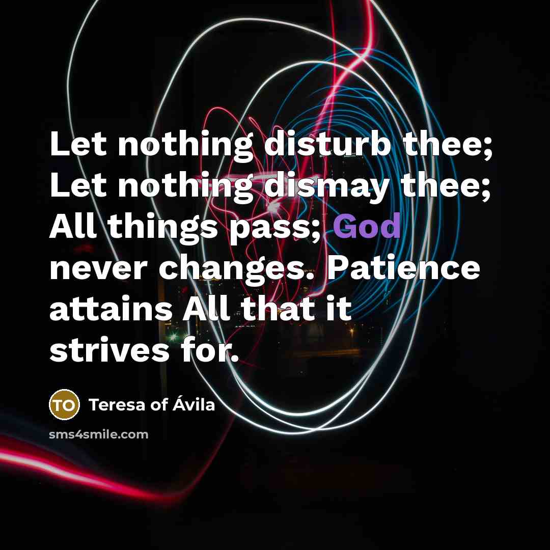 “Let nothing disturb thee; Let nothing dismay thee; All things…” quote by Teresa of Avila