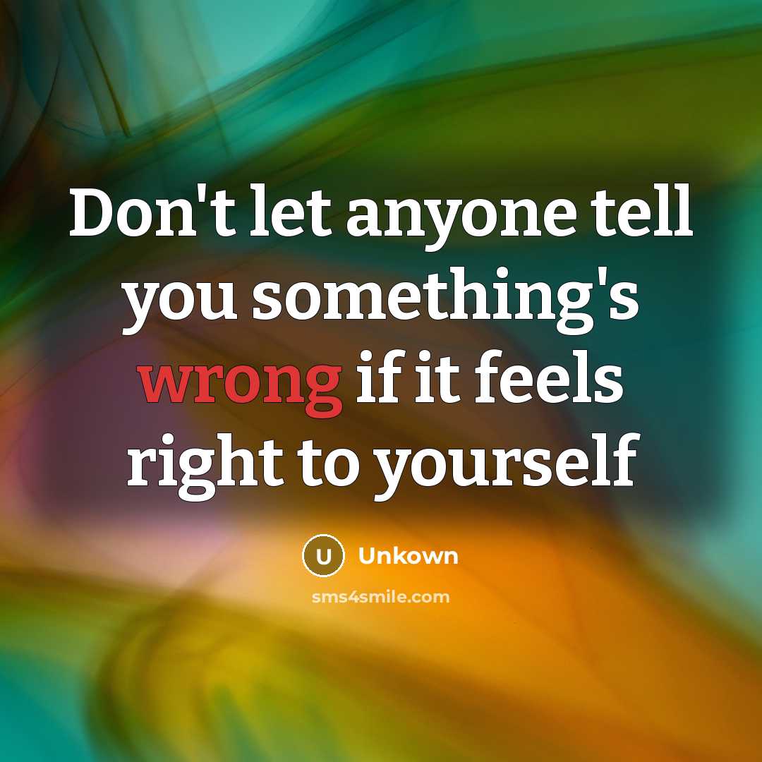 “Don't let anyone tell you something's wrong if it feels right to yourself” quote by Unkown