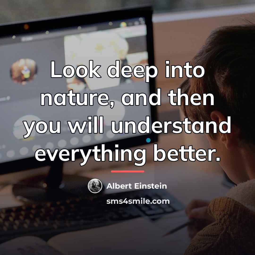 “Look deep into nature, and then you will understand everything…” quote by Albert Einstein