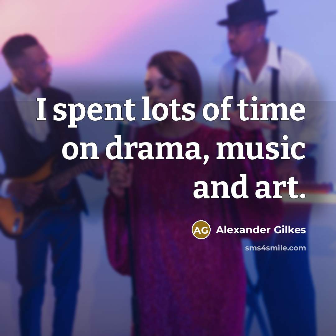 “I spent lots of time on drama, music and art.…” quote by Alexander Gilkes