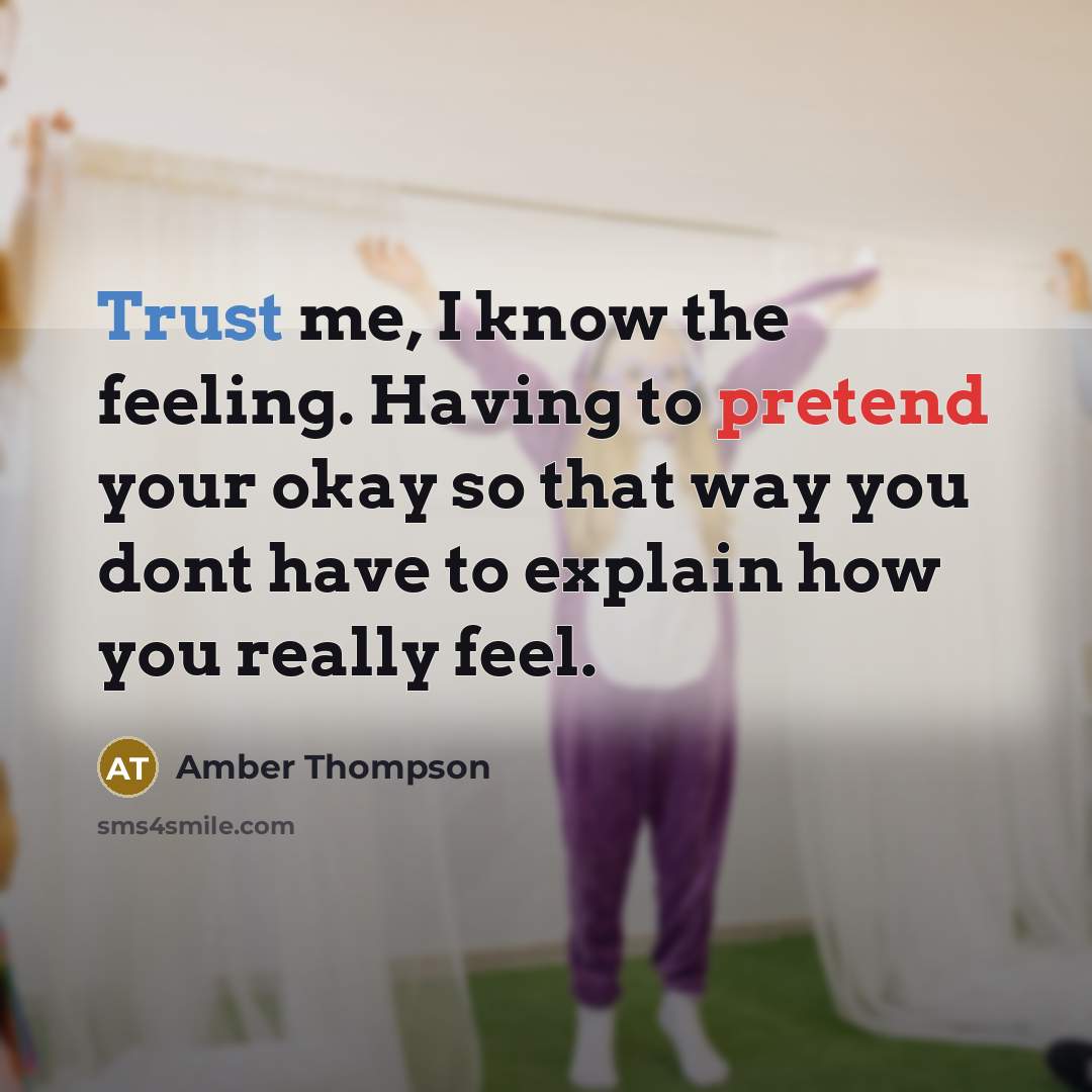 “Trust me, I know the feeling. Having to pretend your okay so that way you dont have to explain how you really feel.” quote by Amber Thompson