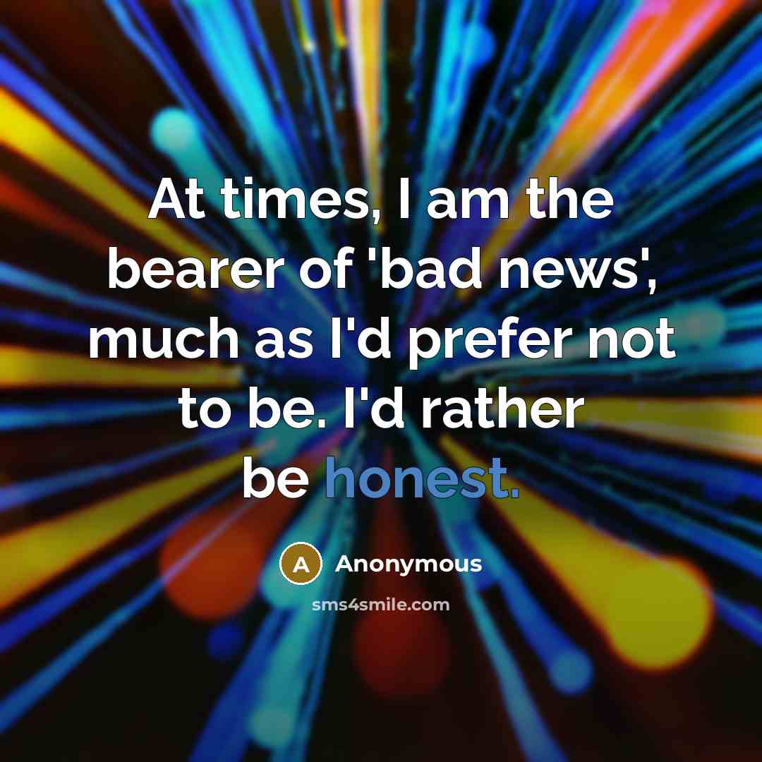 “At times, I am the bearer of 'bad news', much…” quote by Anonymous