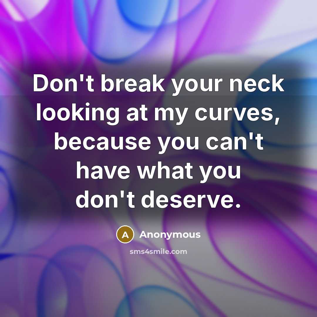 “Don't break your neck looking at my curves, because you can't have what you don't deserve.” quote by Anonymous