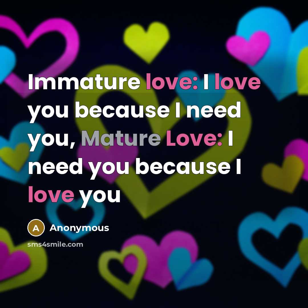 “Immature love: I love you because I need you, Mature Love: I need you because I love you” quote by Anonymous