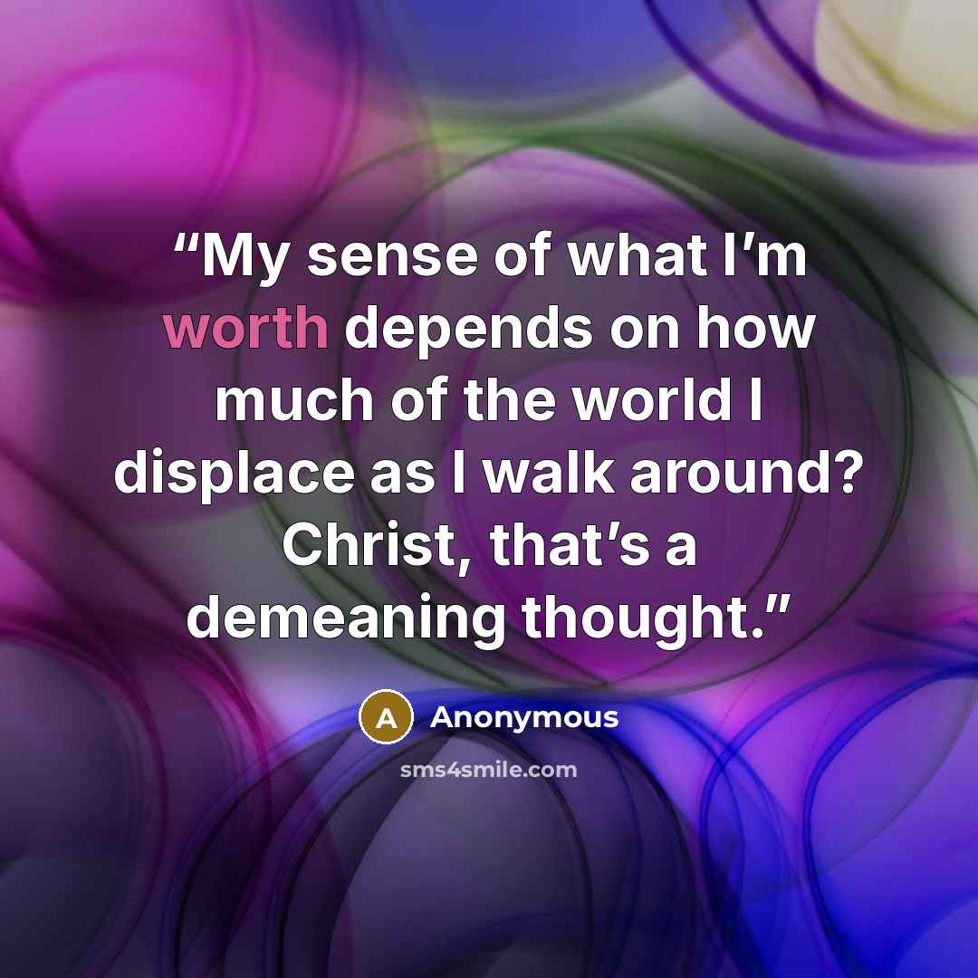“My sense of what I’m worth depends on how much of the world I displace as I walk around? Christ, that’s a demeaning thought.” quote by Anonymous