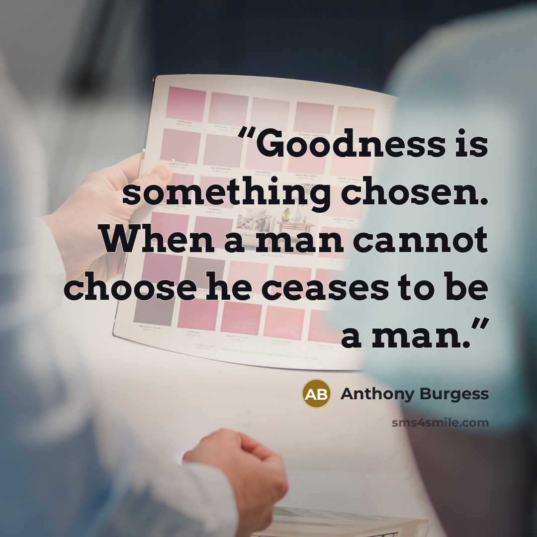 “Goodness is something chosen. When a man cannot choose he ceases to be a man.” quote by Anthony Burgess