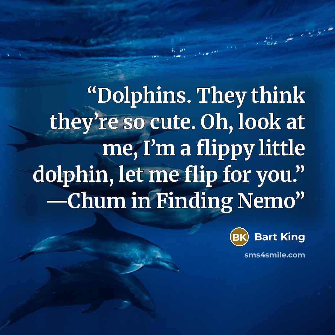 “Dolphins. They think they’re so cute. Oh, look at me, I’m a flippy little dolphin, let me flip for you.” —Chum in Finding Nemo” quote by Bart King