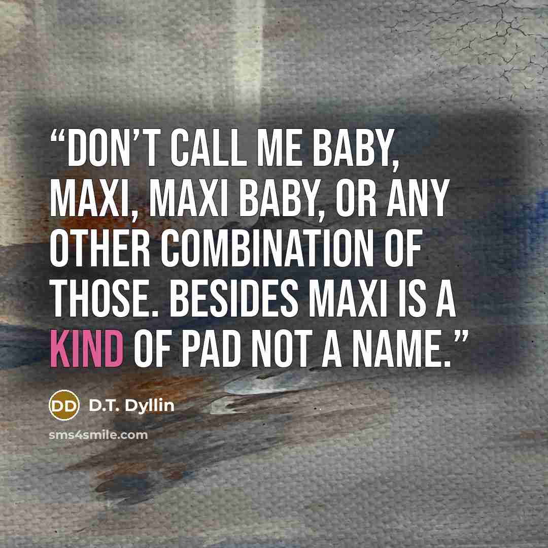 “Don’t call me baby, Maxi, Maxi baby, or any other combination of those. Besides Maxi is a kind of pad not a name.” quote by D.T. Dyllin