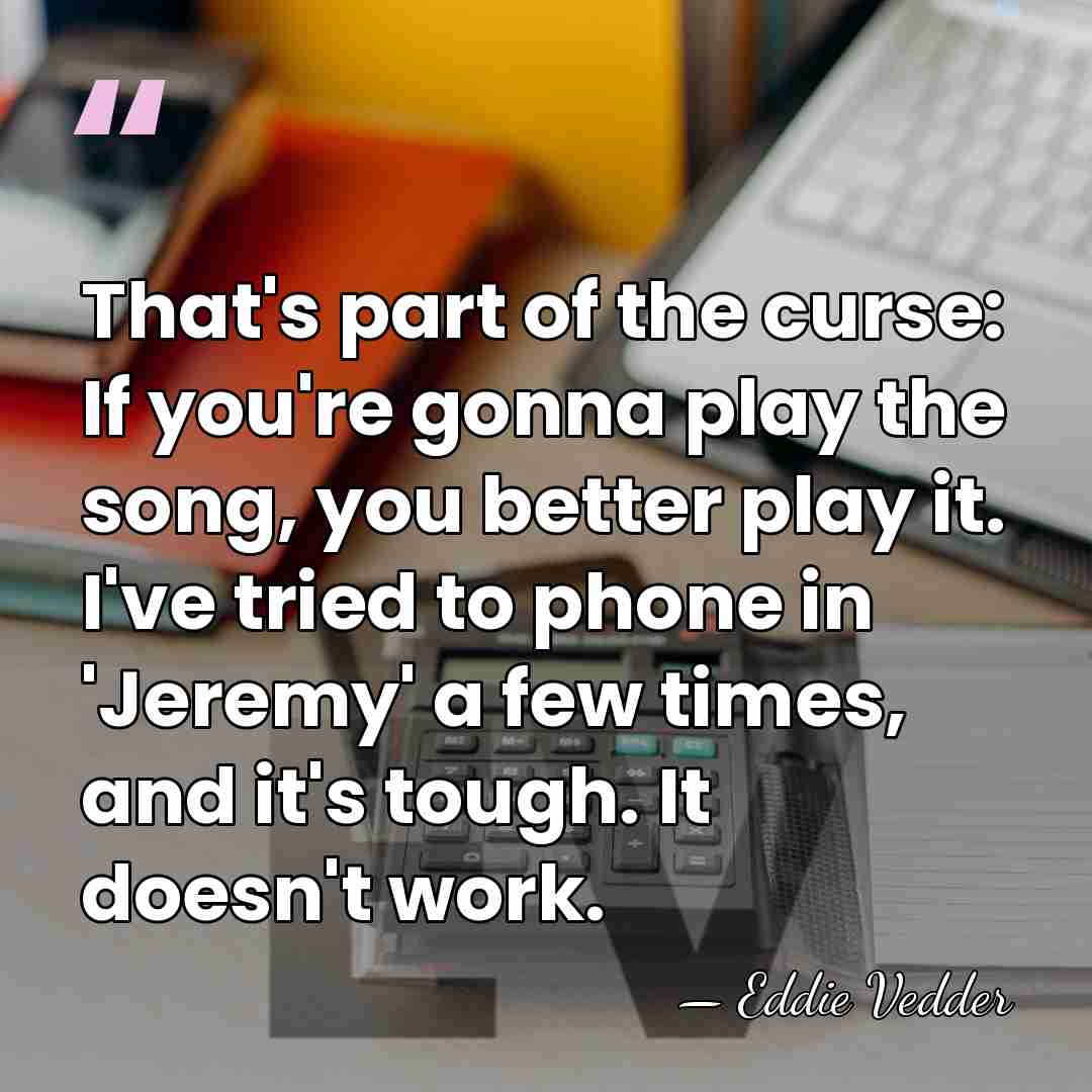 That's part of the curse: If you're gonna play the song, you&hellip; - Eddie Vedder