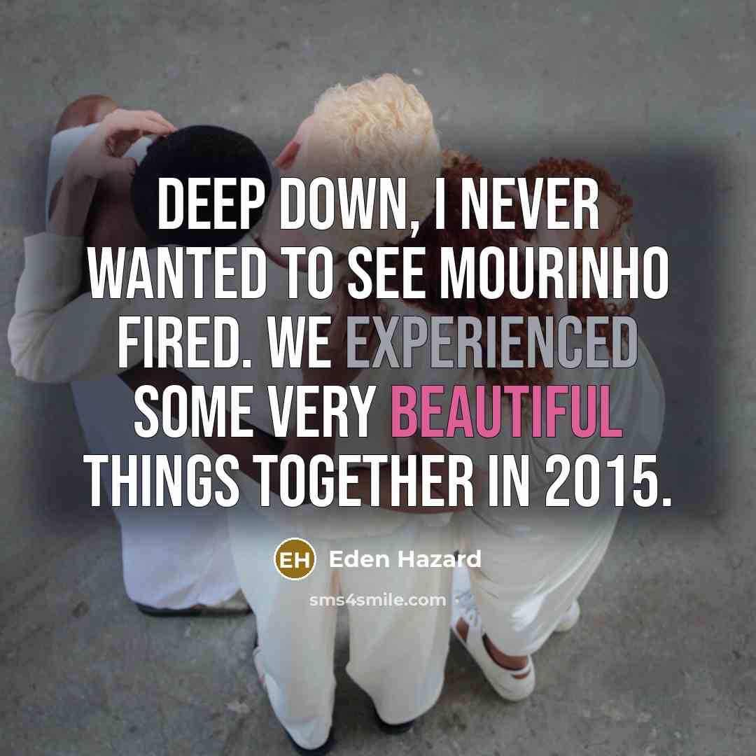 “Deep down, I never wanted to see Mourinho fired. We…” quote by Eden Hazard