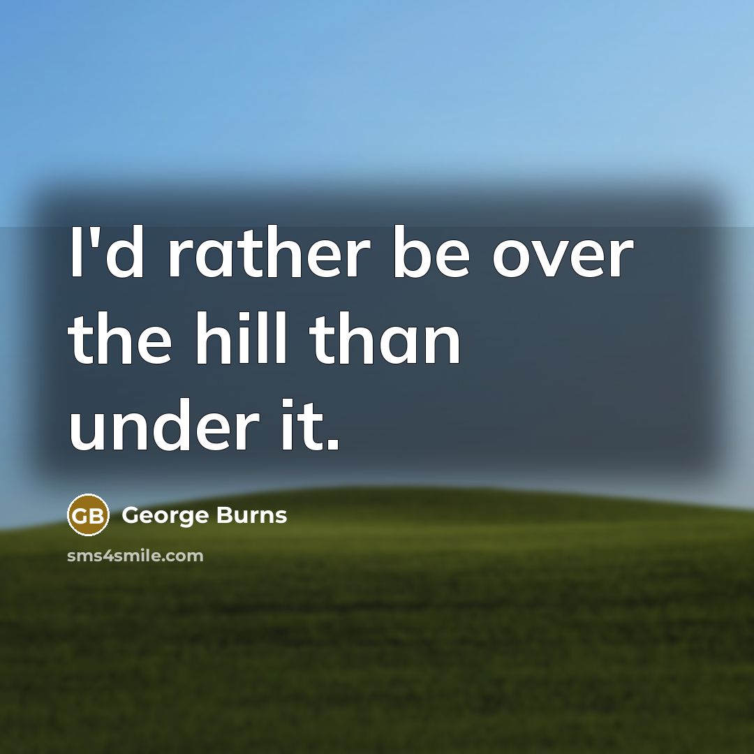 “I'd rather be over the hill than under it.…” quote by George Burns