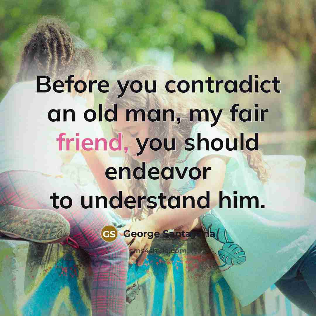 “Before you contradict an old man, my fair friend, you should endeavor to understand him.” quote by George Santayana