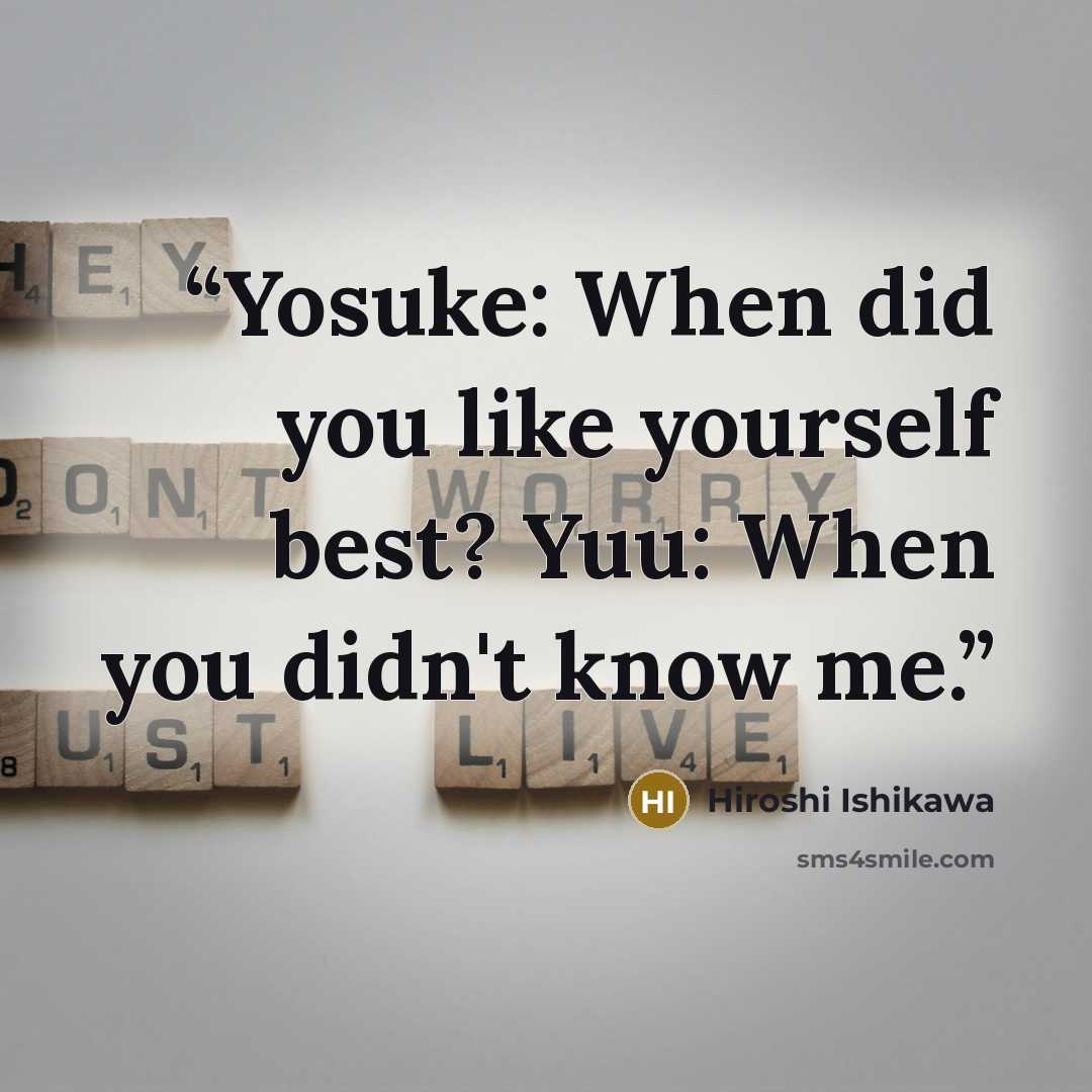 “Yosuke: When did you like yourself best? Yuu: When you didn't know me.” quote by Hiroshi Ishikawa