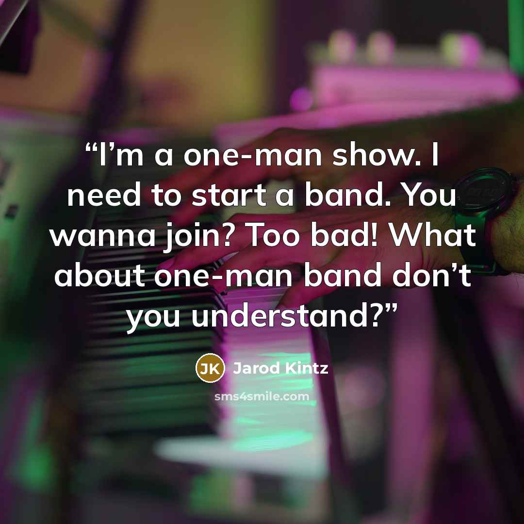 “I’m a one-man show. I need to start a band. You wanna join? Too bad! What about one-man band don’t you understand?” quote by Jarod Kintz