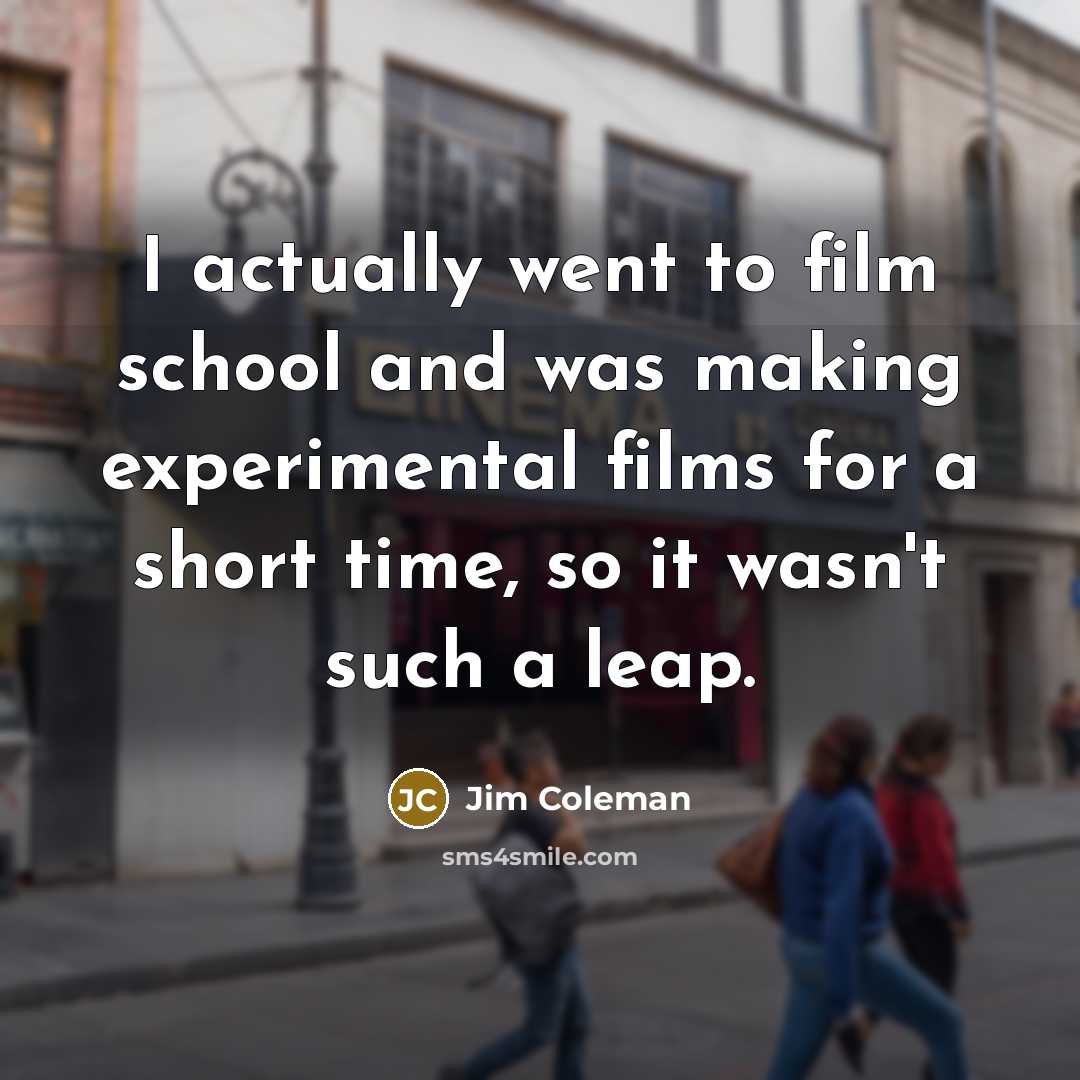 “I actually went to film school and was making experimental…” quote by Jim Coleman