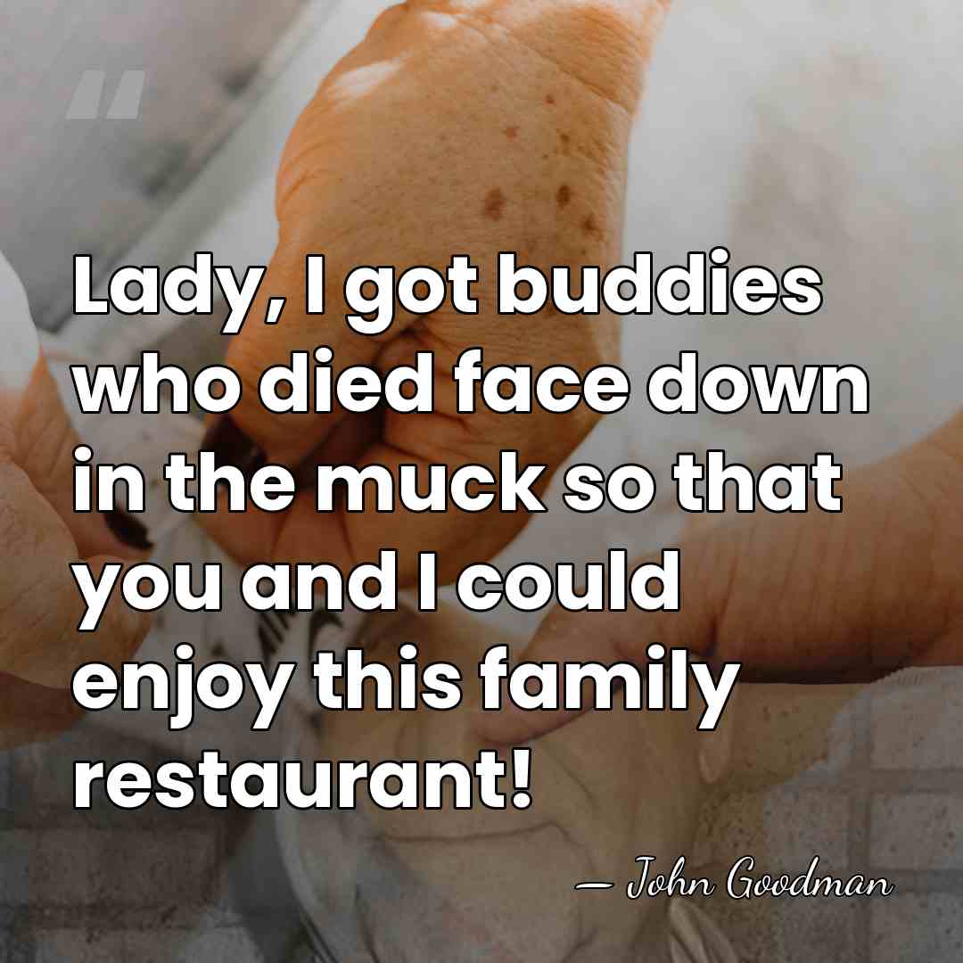 Lady, I got buddies who died face down in the muck so&hellip; - John Goodman