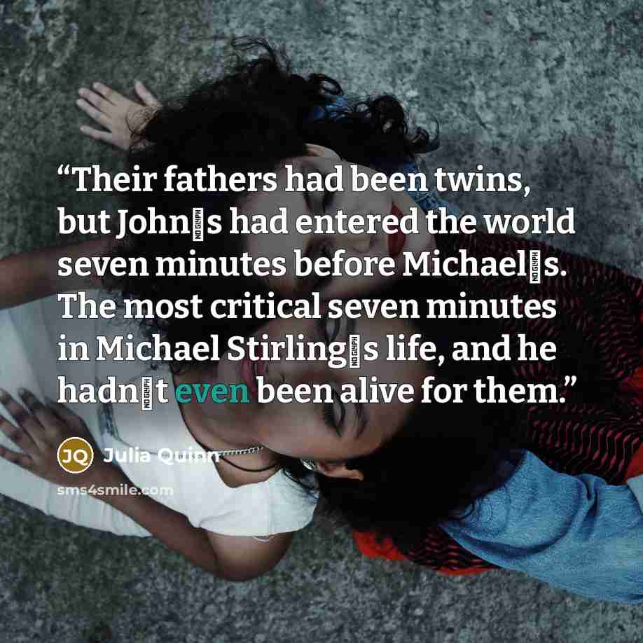 “Their fathers had been twins, but John‟s had entered the world seven minutes before Michael‟s. The most critical seven minutes in Michael Stirling‟s life, and he hadn‟t even been alive for them.” quote by Julia Quinn