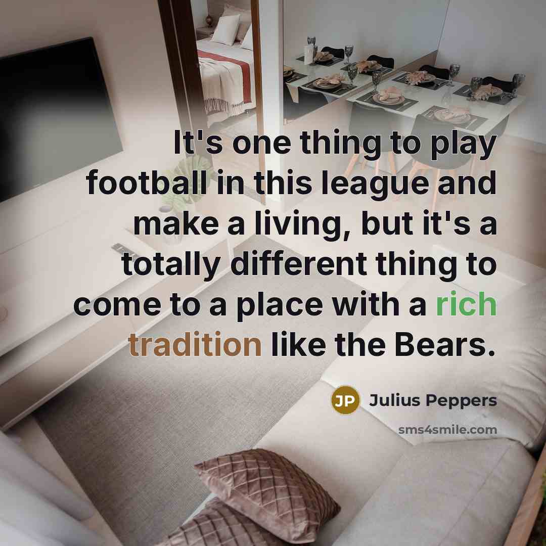 “It's one thing to play football in this league and make a living, but it's a totally different thing to come to a place with a rich tradition like the Bears.” quote by Julius Peppers