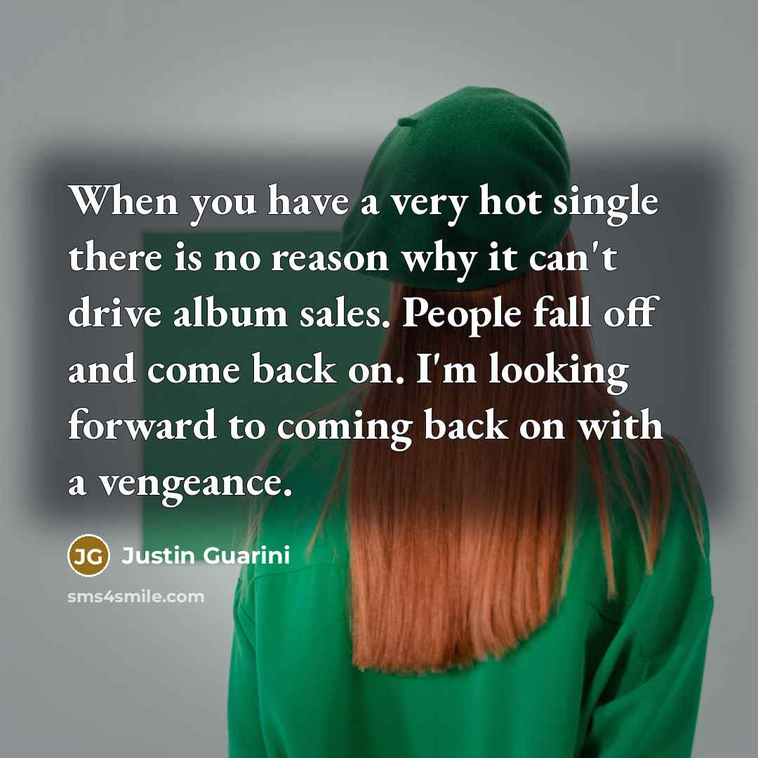“When you have a very hot single there is no reason why it can't drive album sales. People fall off and come back on. I'm looking forward to coming back on with a vengeance.” quote by Justin Guarini