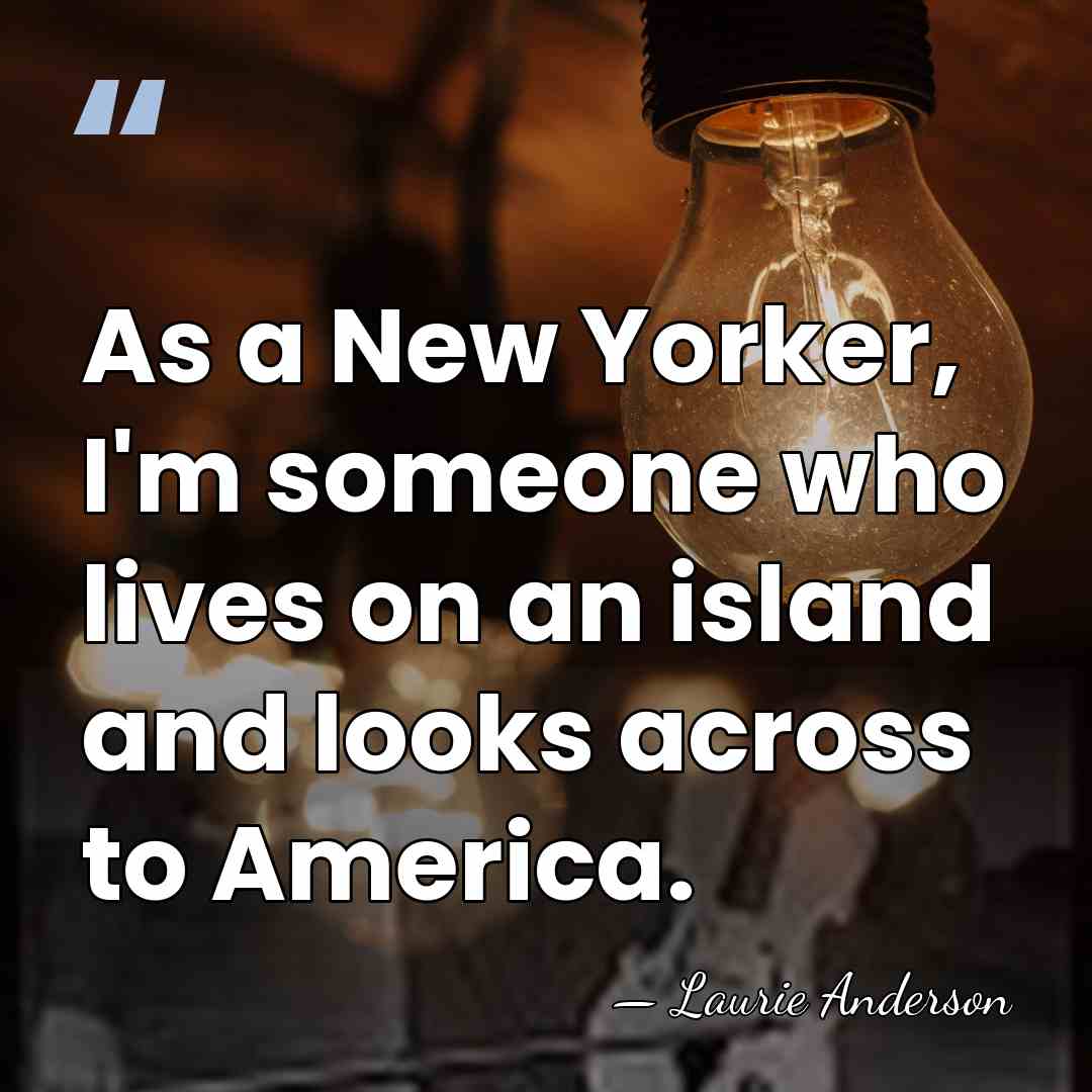 As a New Yorker, I'm someone who lives on an island and&hellip; - Laurie Anderson