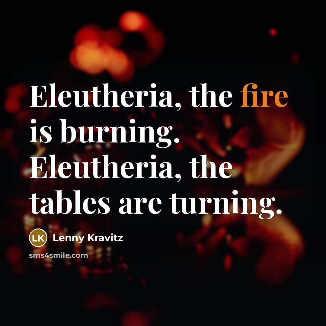 “Eleutheria, the fire is burning. Eleutheria, the tables are turning.…” quote by Lenny Kravitz