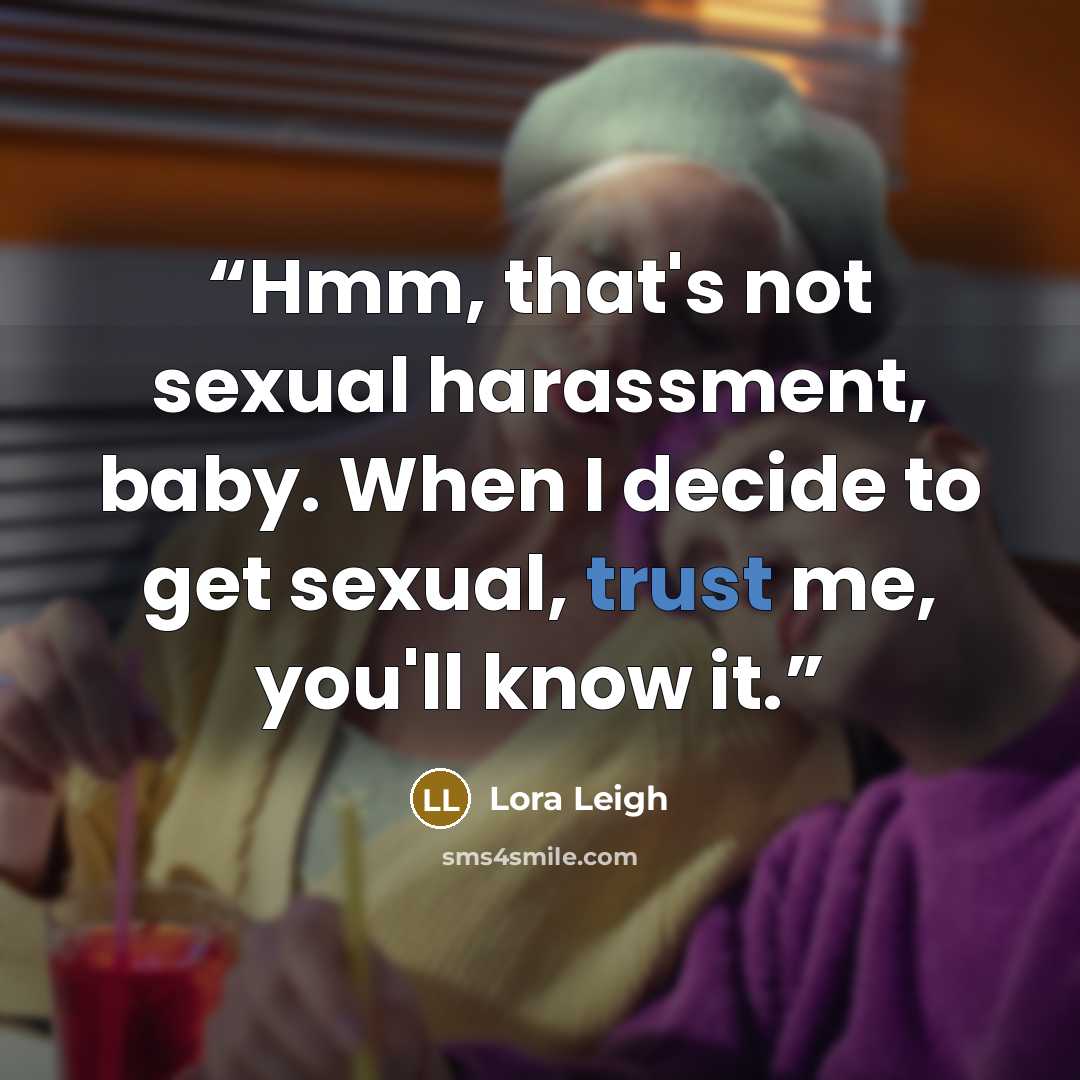 “Hmm, that's not sexual harassment, baby. When I decide to get sexual, trust me, you'll know it.” quote by Lora Leigh