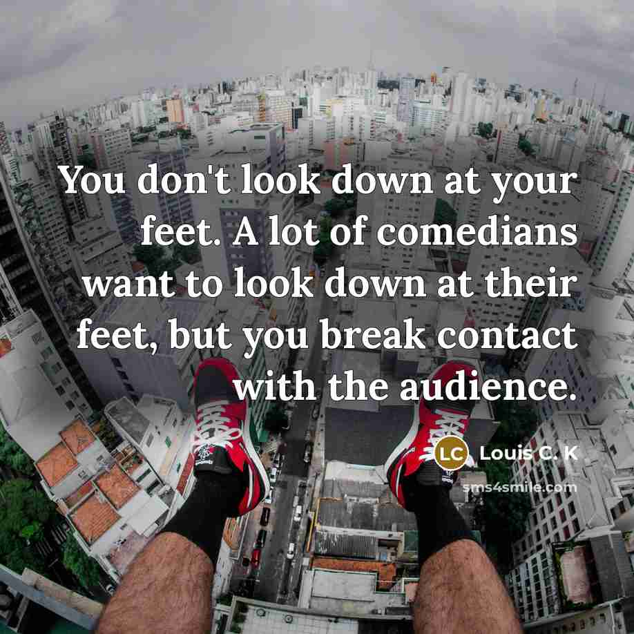 “You don't look down at your feet. A lot of…” quote by Louis C. K