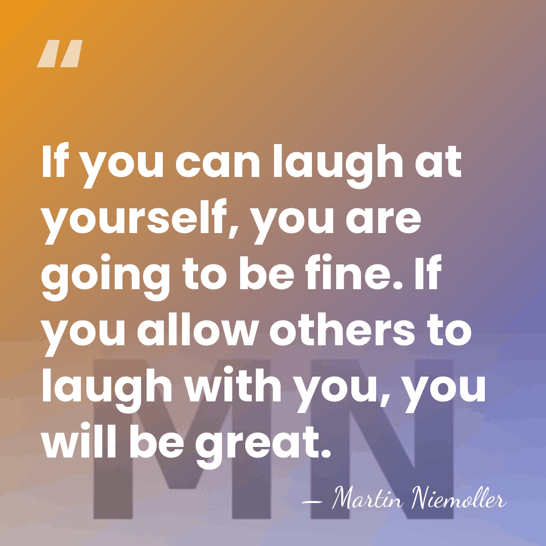 If you can laugh at yourself, you are going to be fine.&hellip; - Martin Niemoller