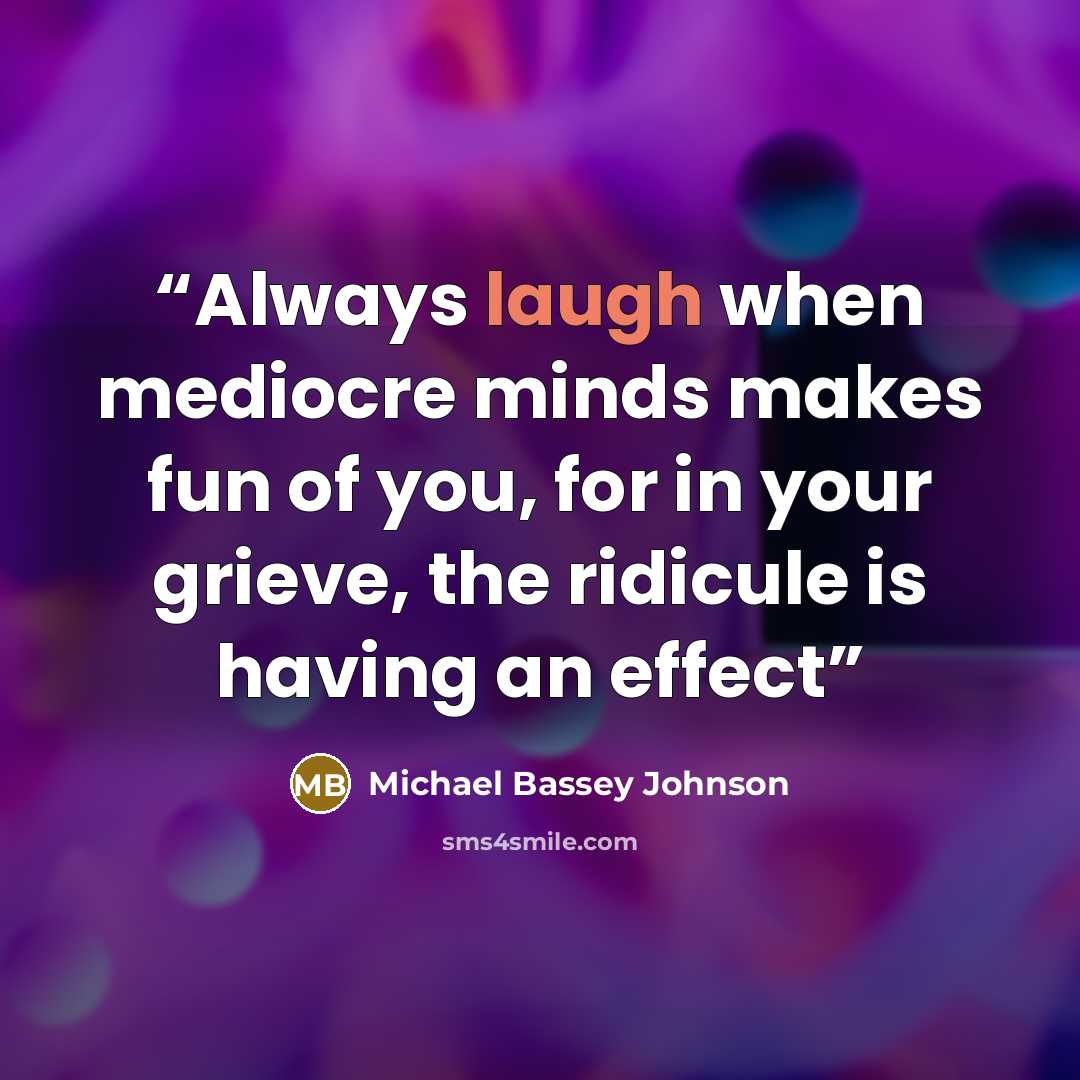 “Always laugh when mediocre minds makes fun of you, for in your grieve, the ridicule is having an effect” quote by Michael Bassey Johnson