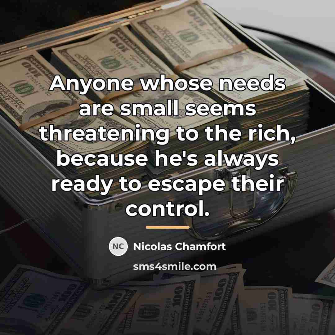“Anyone whose needs are small seems threatening to the rich,…” quote by Nicolas Chamfort