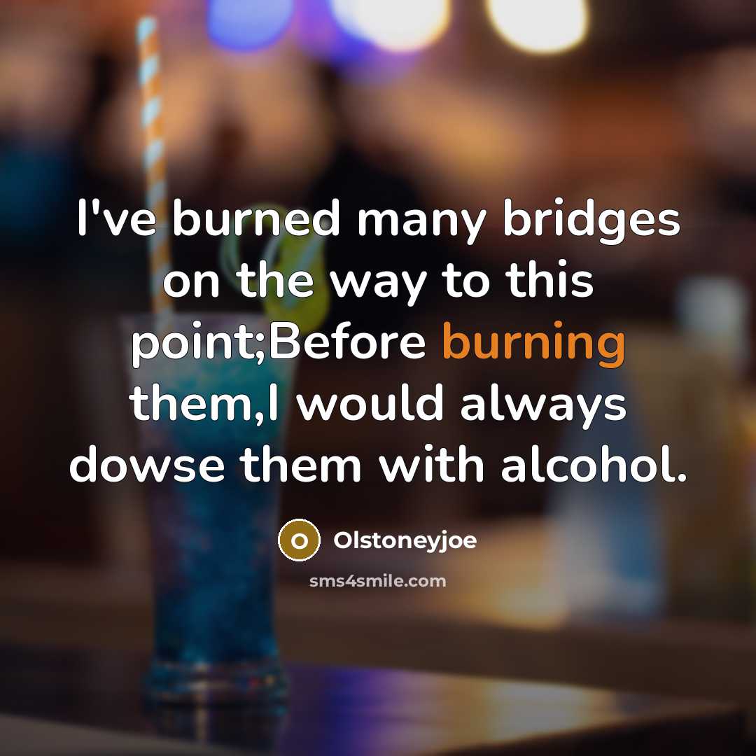 “I've burned many bridges on the way to this point;Before burning them,I would always dowse them with alcohol.” quote by Olstoneyjoe
