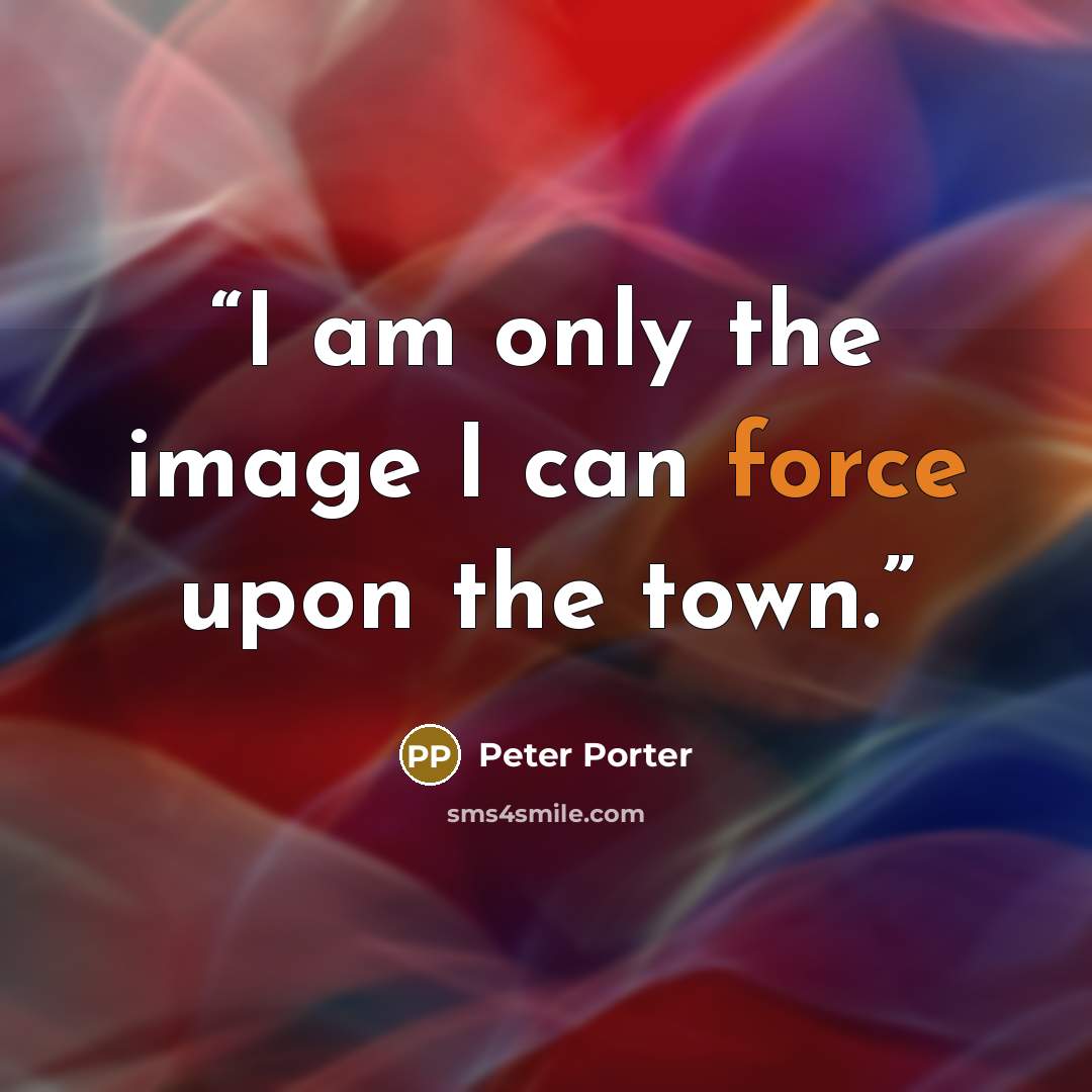 “I am only the image I can force upon the town.” quote by Peter Porter