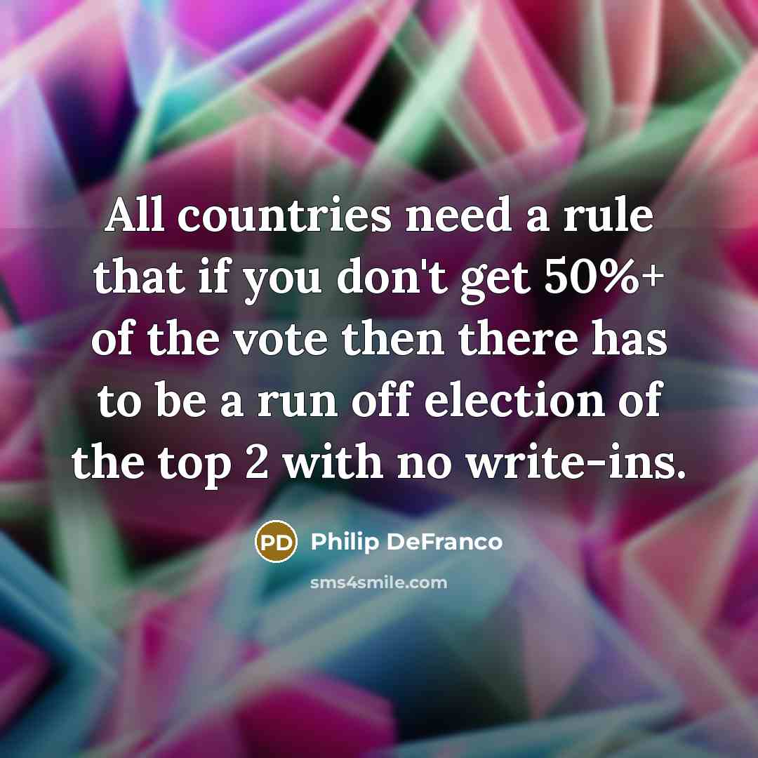 “All countries need a rule that if you don't get 50%+ of the vote then there has to be a run off election of the top 2 with no write-ins.” quote by Philip DeFranco