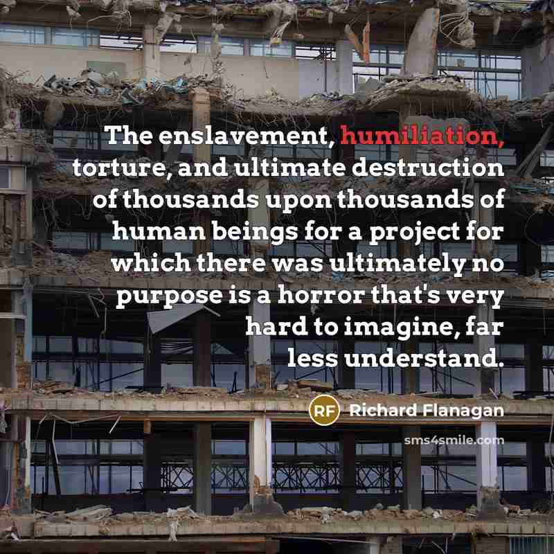 “The enslavement, humiliation, torture, and ultimate destruction of thousands upon…” quote by Richard Flanagan