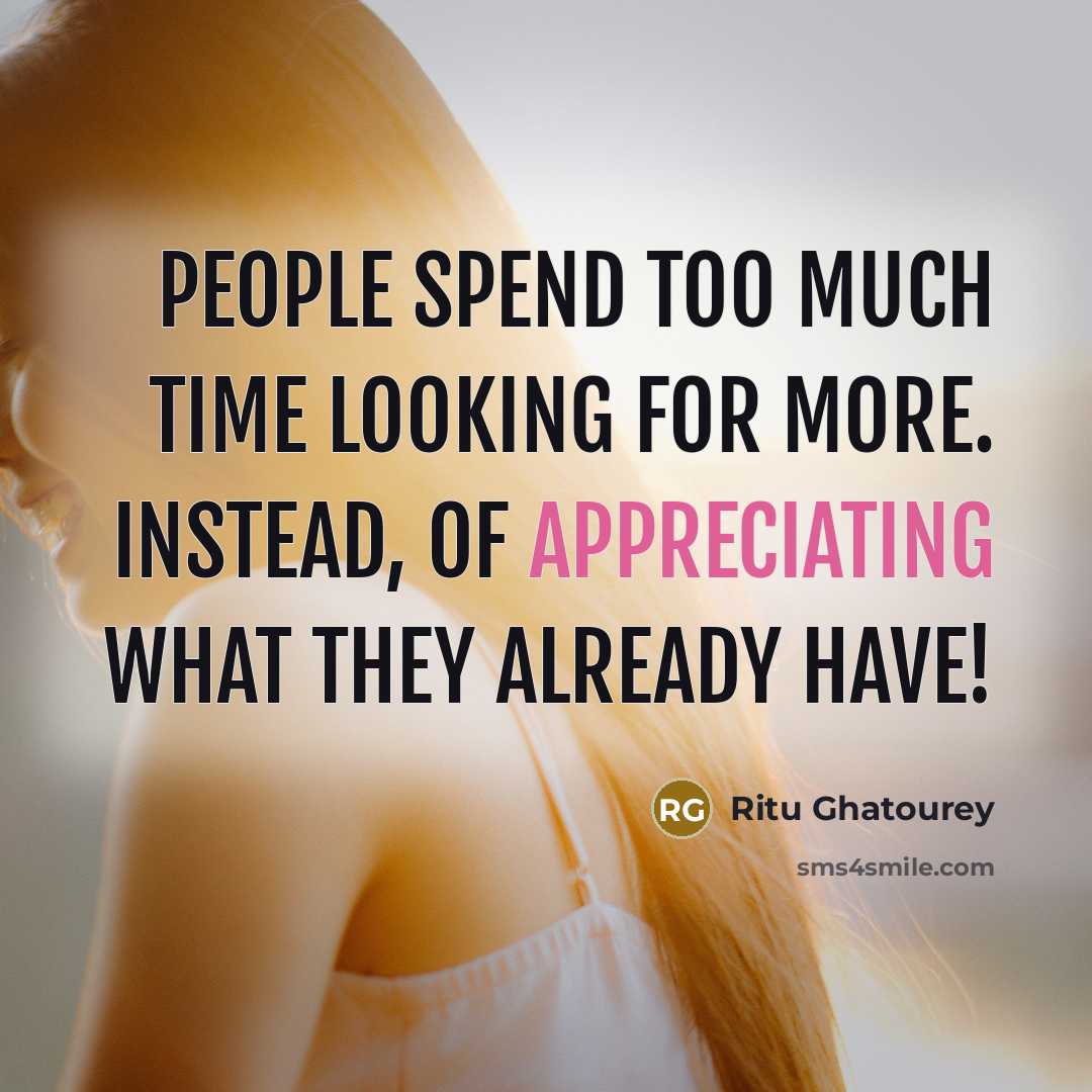 “People spend too much time LOOKING FOR MORE. Instead, of appreciating what they already have!” quote by Ritu Ghatourey