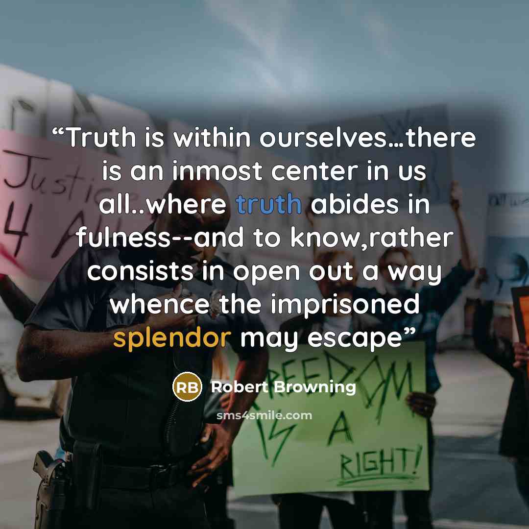“Truth is within ourselves…there is an inmost center in us all..where truth abides in fulness--and to know,rather consists in open out a way whence the imprisoned splendor may escape” quote by Robert Browning