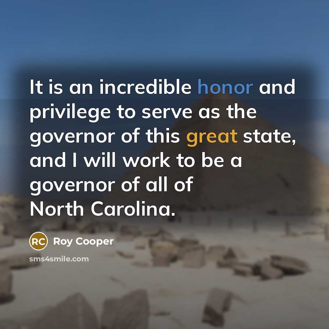 “It is an incredible honor and privilege to serve as the governor of this great state, and I will work to be a governor of all of North Carolina.” quote by Roy Cooper