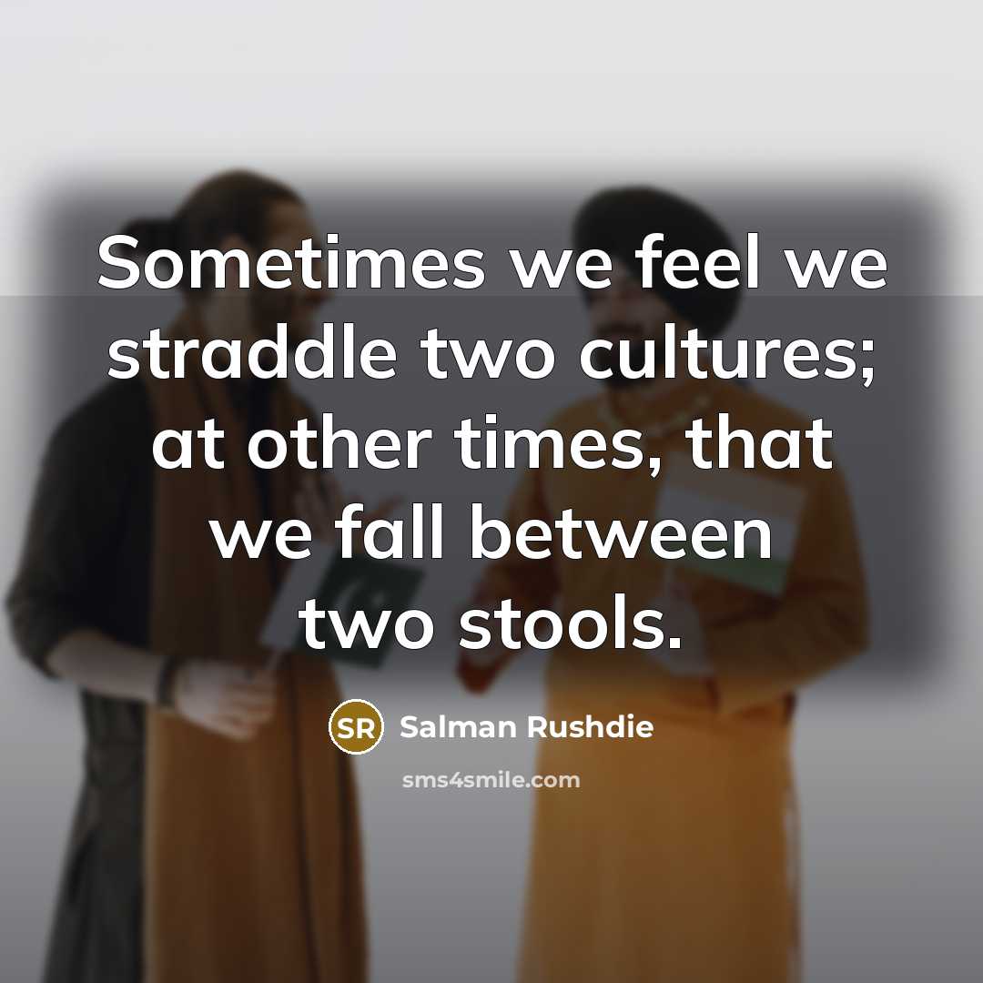 “Sometimes we feel we straddle two cultures; at other times,…” quote by Salman Rushdie