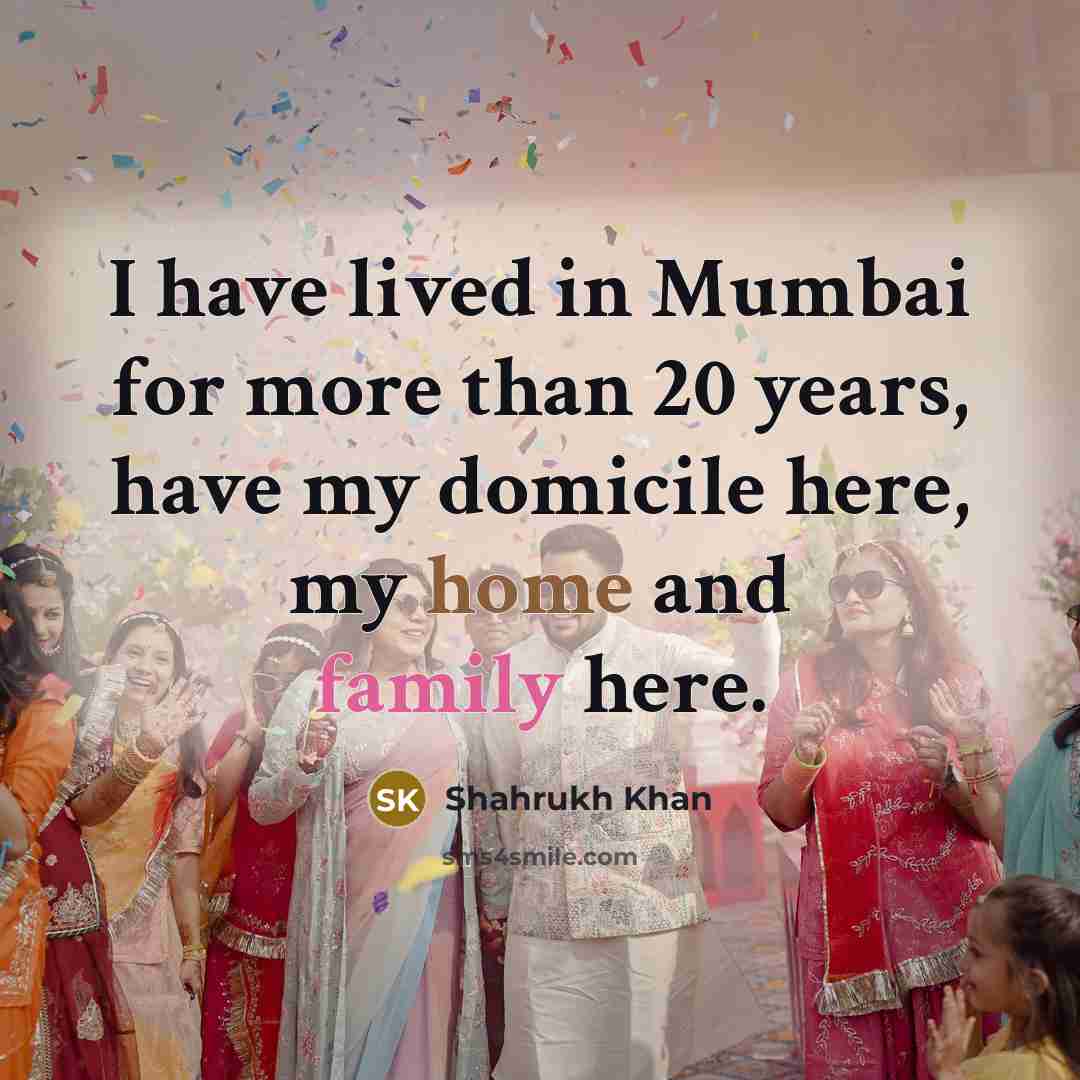 “I have lived in Mumbai for more than 20 years, have my domicile here, my home and family here.” quote by Shahrukh Khan