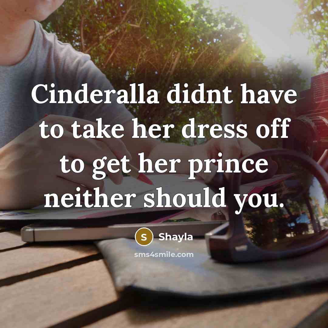 “Cinderalla didnt have to take her dress off to get her prince neither should you.” quote by Shayla
