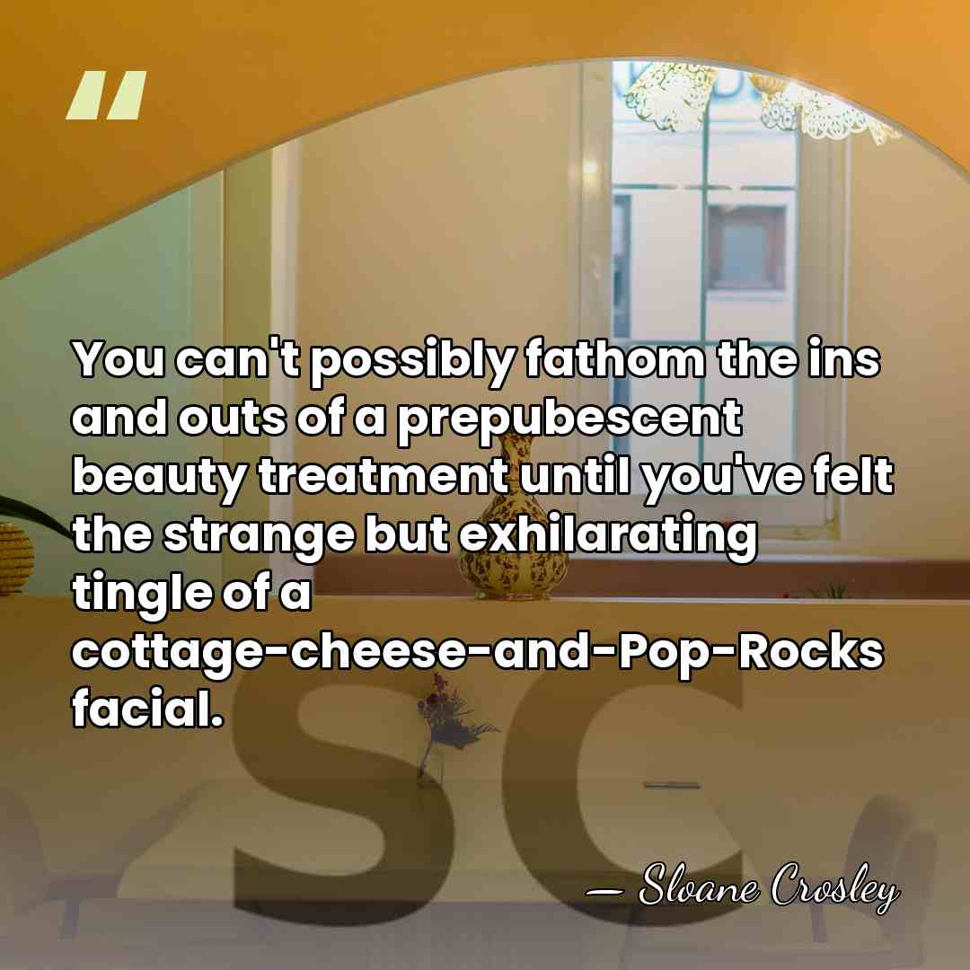 You can't possibly fathom the ins and outs of a prepubescent beauty&hellip; - Sloane Crosley