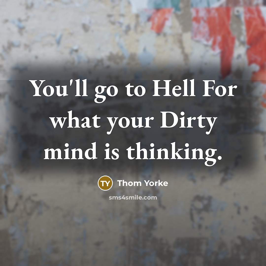 “You'll go to Hell For what your Dirty mind is…” quote by Thom Yorke