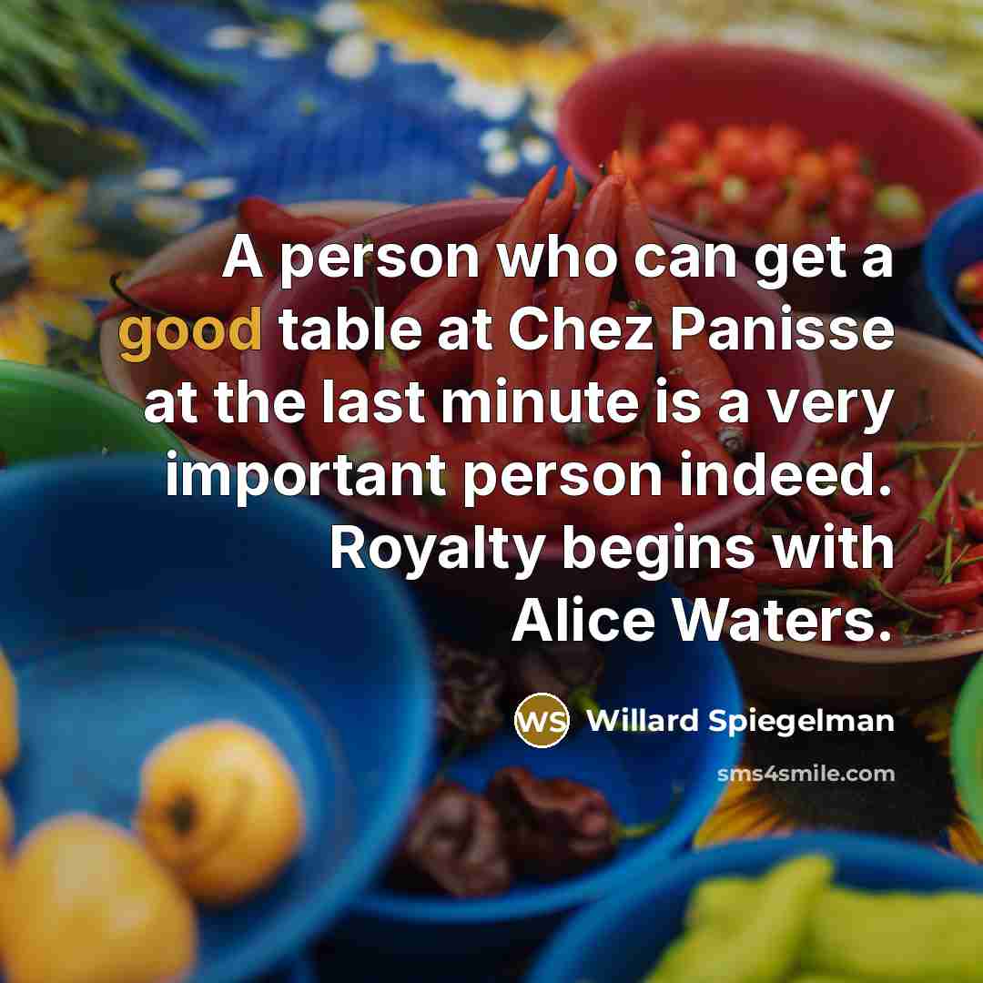 “A person who can get a good table at Chez Panisse at the last minute is a very important person indeed. Royalty begins with Alice Waters.” quote by Willard Spiegelman