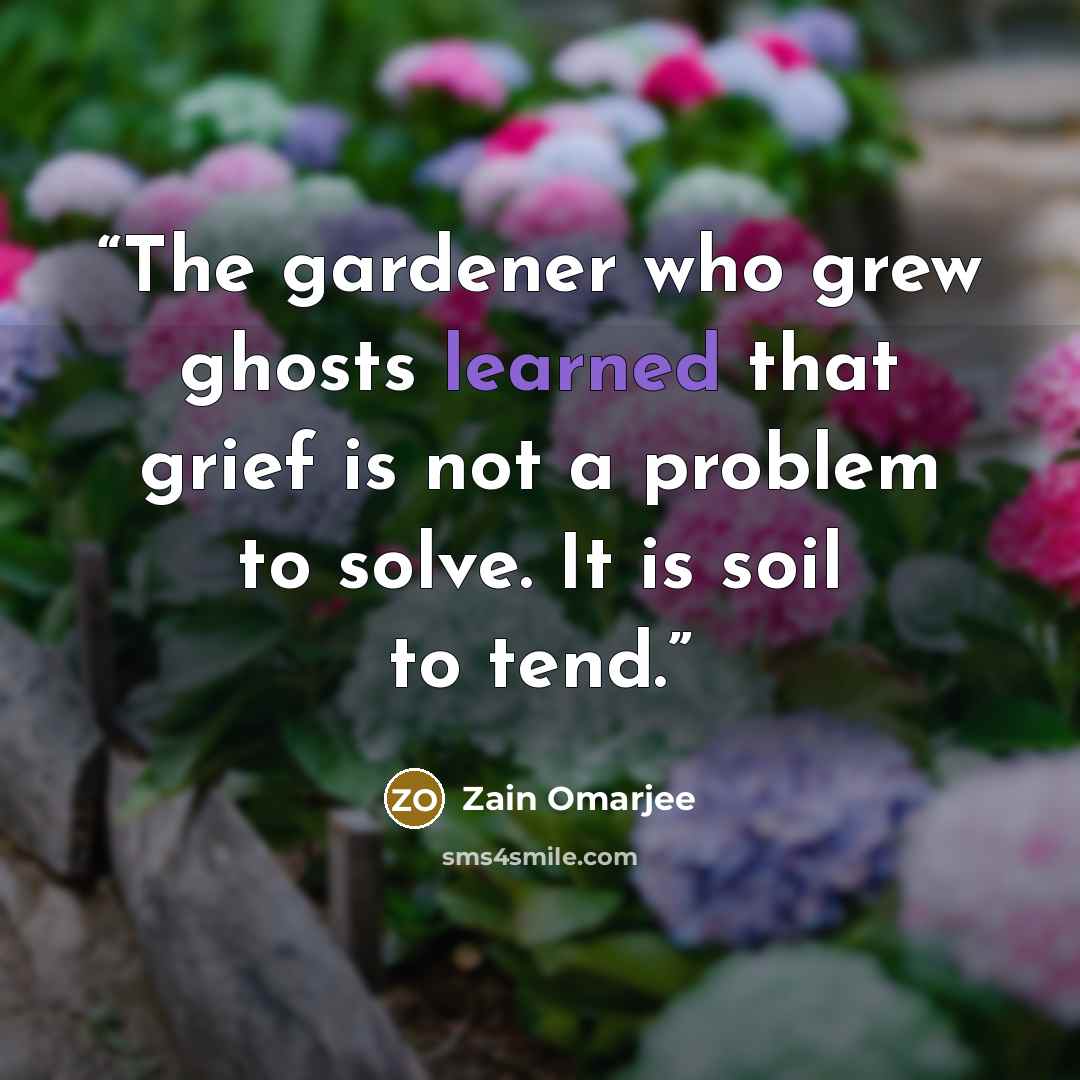 “The gardener who grew ghosts learned that grief is not a problem to solve. It is soil to tend.” quote by Zain Omarjee