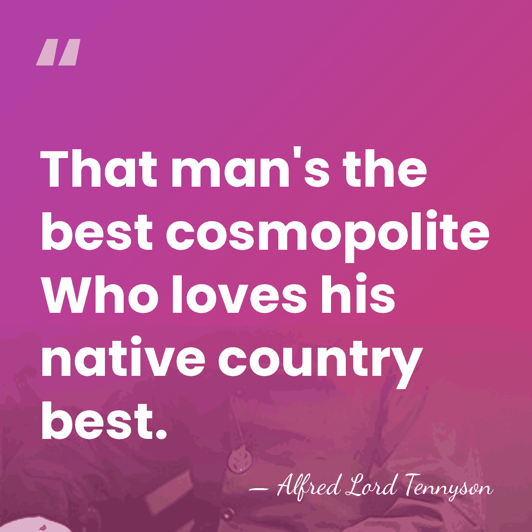That man's the best cosmopolite Who loves his native country best. - Alfred Lord Tennyson