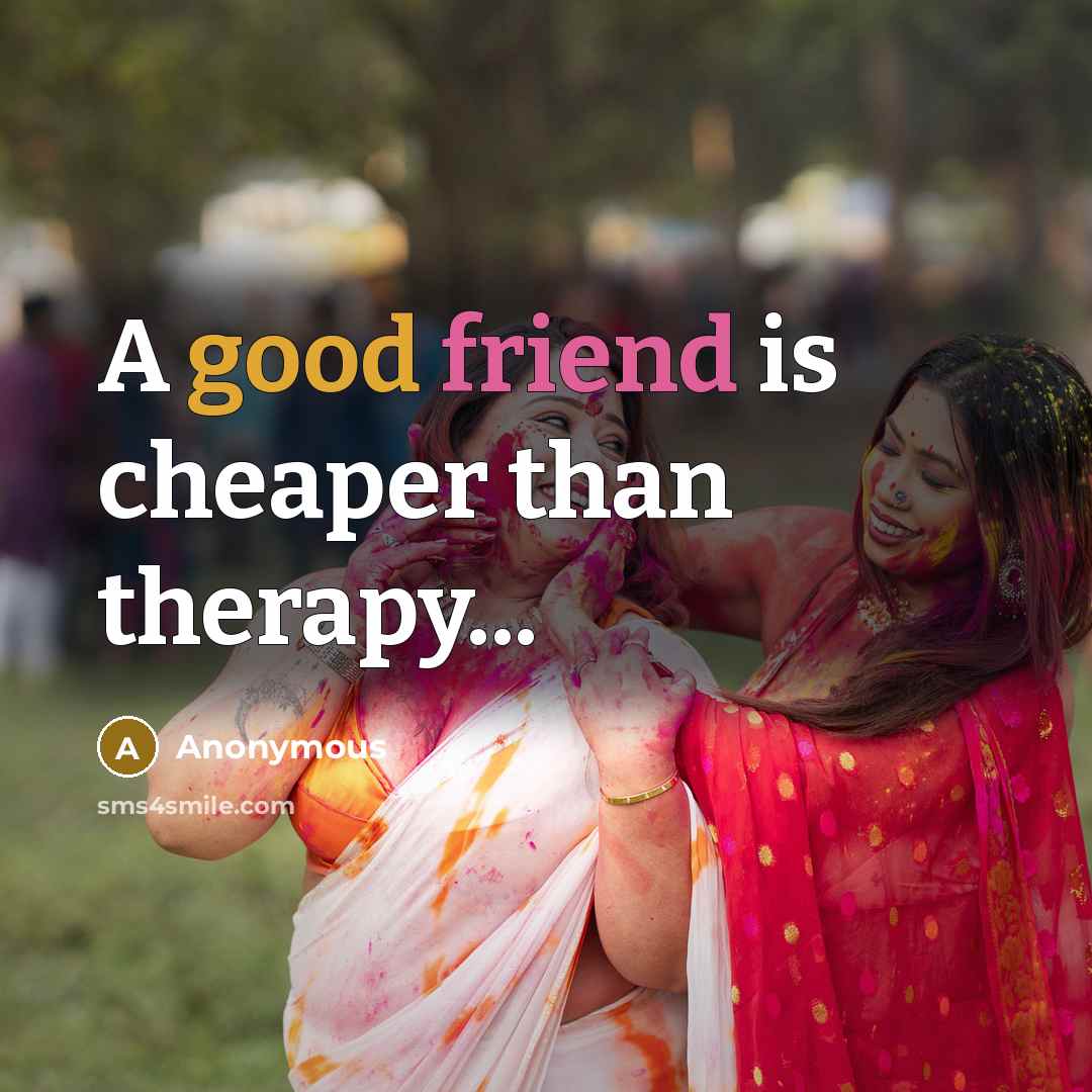 “A good friend is cheaper than therapy...” quote by Anonymous