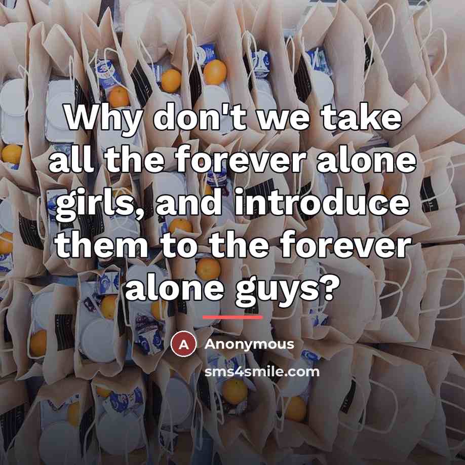 “Why don't we take all the forever alone girls, and…” quote by Anonymous