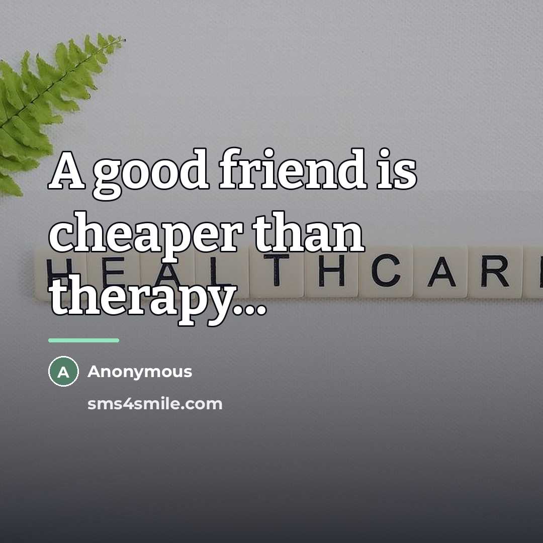 “A good friend is cheaper than therapy...…” quote by Anonymous