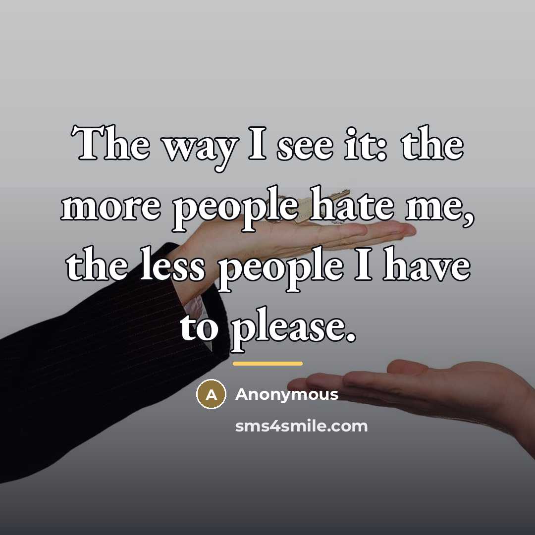 “The way I see it: the more people hate me,…” quote by Anonymous