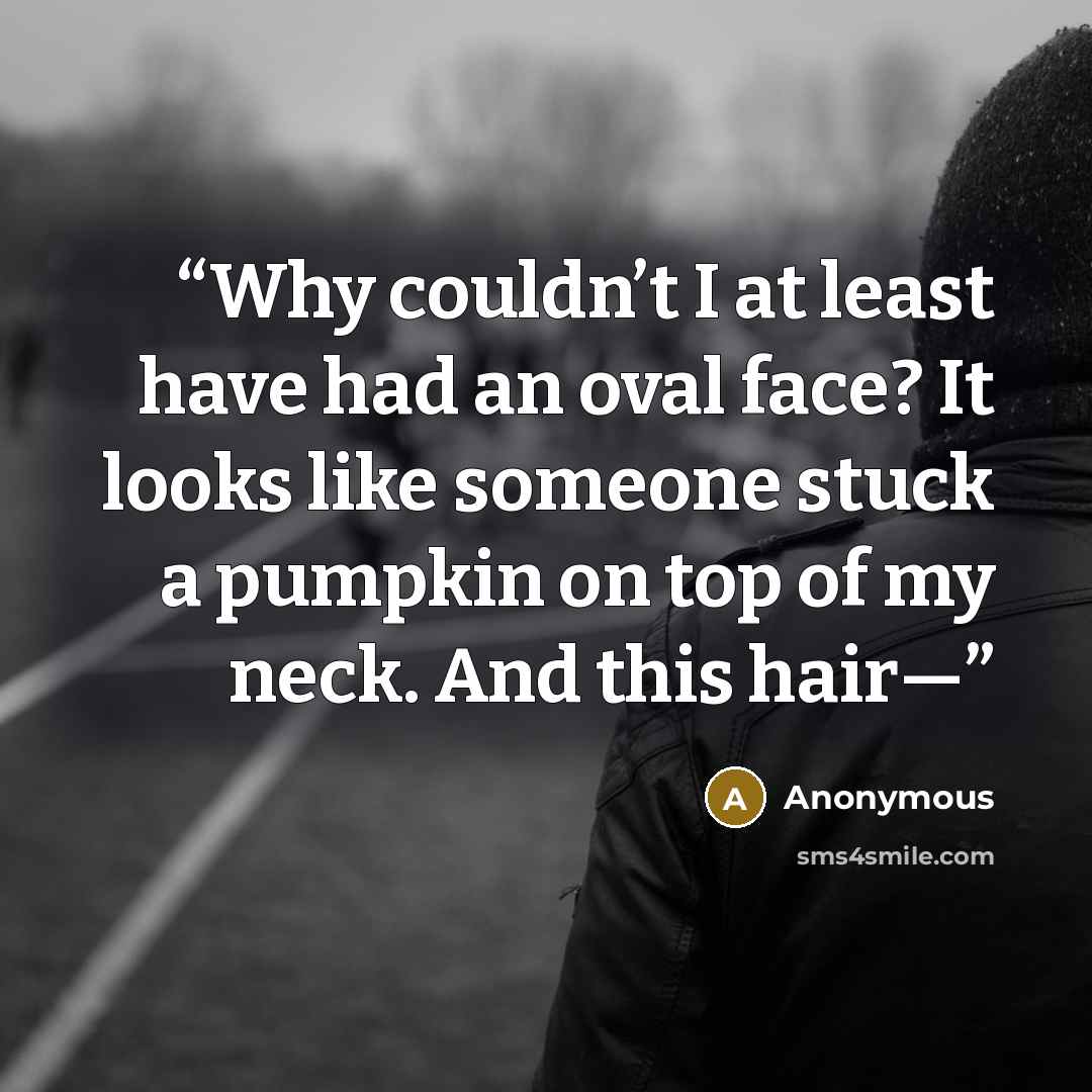 “Why couldn’t I at least have had an oval face? It looks like someone stuck a pumpkin on top of my neck. And this hair—” quote by Anonymous